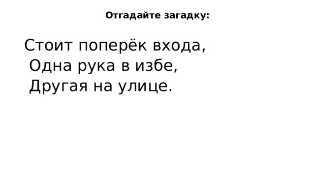 Отгадайте загадку:  Стоит поперёк входа,  Одна рука в избе,  Другая на улице.