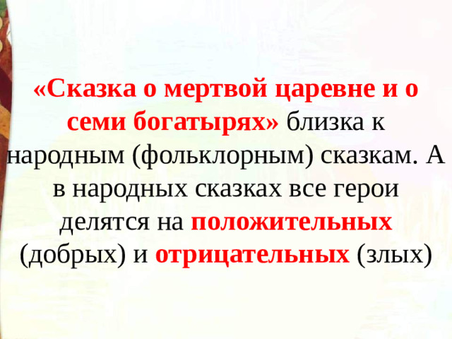 «Сказка о мертвой царевне и о семи богатырях» близка к народным (фольклорным) сказкам. А в народных сказках все герои делятся на положительных (добрых) и отрицательных (злых)