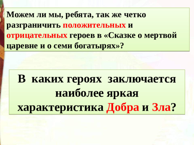 Можем ли мы, ребята, так же четко разграничить положительных и отрицательных героев в «Сказке о мертвой царевне и о семи богатырях»? В каких героях заключается наиболее яркая характеристика Добра и Зла ?