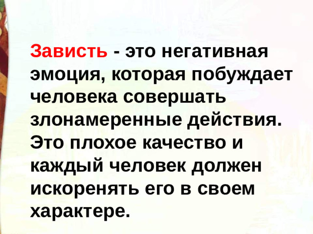 Зависть - это негативная эмоция, которая побуждает человека совершать злонамеренные действия. Это плохое качество и каждый человек должен искоренять его в своем характере.