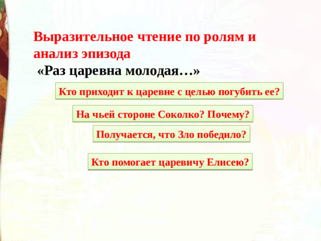 Выразительное чтение по ролям и анализ эпизода  «Раз царевна молодая…» Кто приходит к царевне с целью погубить ее? На чьей стороне Соколко? Почему? Получается, что Зло победило? Кто помогает царевичу Елисею?