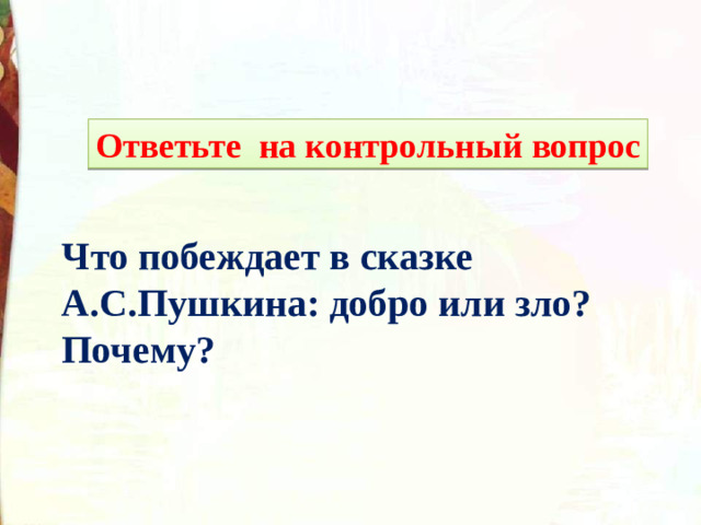 Ответьте на контрольный вопрос Что побеждает в сказке А.С.Пушкина: добро или зло? Почему?