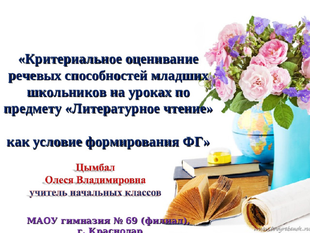 «Критериальное оценивание речевых способностей младших школьников на уроках по предмету «Литературное чтение»  как условие формирования ФГ»     МАОУ гимназия № 69 (филиал),  г. Краснодар