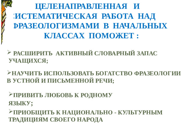 Целенаправленная и систематическая работа над фразеологизмами в начальных классах поможет :     расширить  активный словарный запас  учащихся;