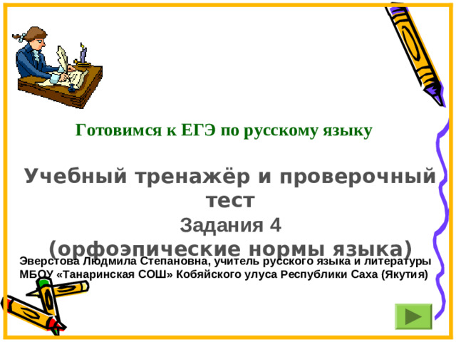 Готовимся к ЕГЭ по русскому языку    Учебный тренажёр и проверочный тест Задания 4 (орфоэпические нормы языка) Эверстова Людмила Степановна, учитель русского языка и литературы МБОУ «Танаринская СОШ» Кобяйского улуса Республики Саха (Якутия)