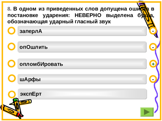 8. В одном из приведенных слов допущена ошибка в постановке ударения: НЕВЕРНО выделена буква, обозначающая ударный гласный звук заперлА  -  опОшлить  -  опломбИровать  + шАрфы  - экспЕрт