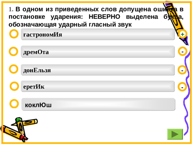 1. В одном из приведенных слов допущена ошибка в постановке ударения: НЕВЕРНО выделена буква, обозначающая ударный гласный звук гастрономИя  + дремОта -  донЕльзя  - еретИк  - коклЮш