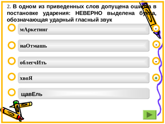 2. В одном из приведенных слов допущена ошибка в постановке ударения: НЕВЕРНО выделена буква, обозначающая ударный гласный звук мАркетинг  - наОтмашь -  облегчИть  - хвоЯ  + щавЕль