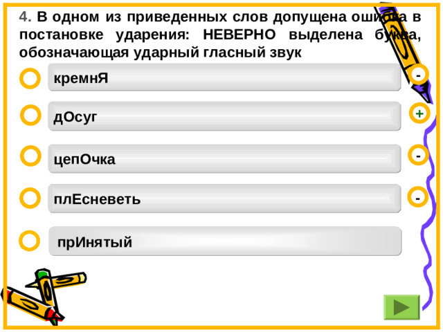 4. В одном из приведенных слов допущена ошибка в постановке ударения: НЕВЕРНО выделена буква, обозначающая ударный гласный звук кремнЯ -  дОсуг +  цепОчка -  плЕсневеть -  прИнятый