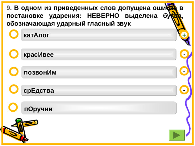 9. В одном из приведенных слов допущена ошибка в постановке ударения: НЕВЕРНО выделена буква, обозначающая ударный гласный звук катАлог  + красИвее  - позвонИм -  срЕдства  - пОручни