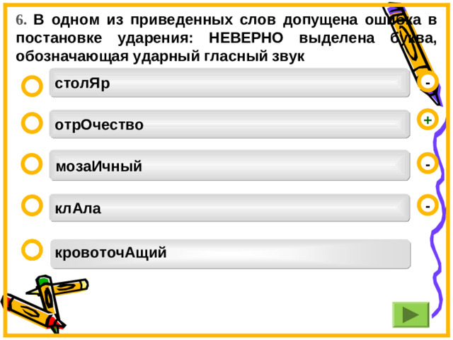 6. В одном из приведенных слов допущена ошибка в постановке ударения: НЕВЕРНО выделена буква, обозначающая ударный гласный звук  столЯр  - отрОчество + мозаИчный  - клАла - кровоточАщий