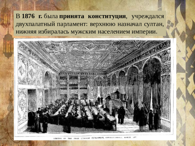В  1876 г.  была  принята конституция , учреждался двухпалатный парламент: верхнюю назначал султан, нижняя избиралась мужским населением империи.