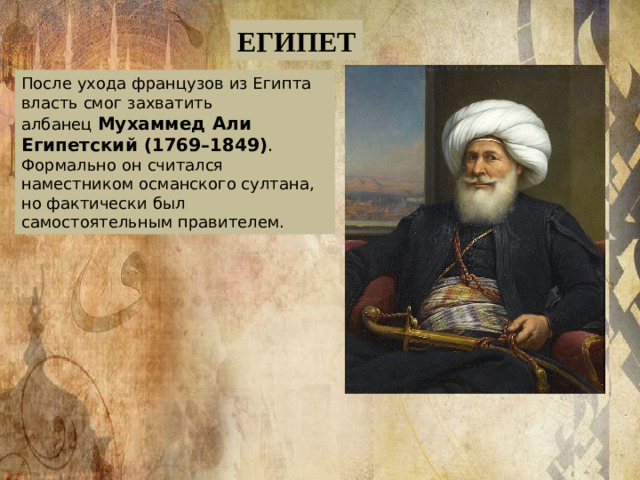 ЕГИПЕТ После ухода французов из Египта власть смог захватить албанец  Мухаммед Али Египетский (1769–1849) . Формально он считался наместником османского султана, но фактически был самостоятельным правителем.