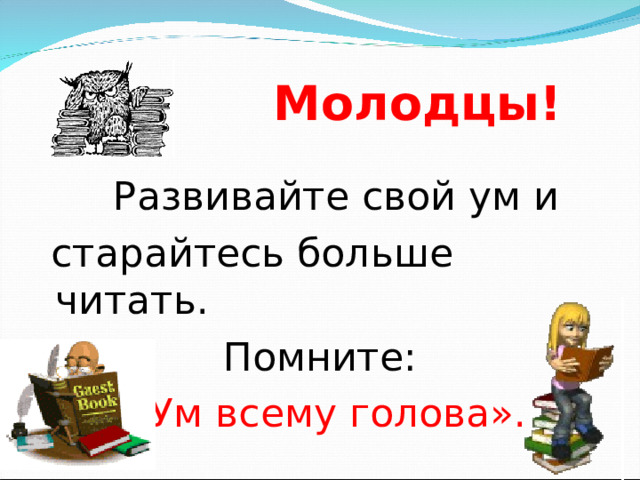 Молодцы!  Развивайте свой ум и  старайтесь больше читать. Помните:  «Ум всему голова».