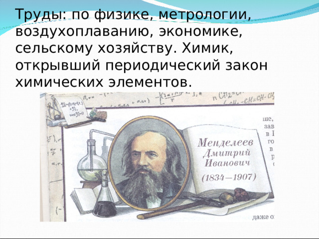 Труды: по физике, метрологии, воздухоплаванию, экономике, сельскому хозяйству. Химик, открывший периодический закон химических элементов.