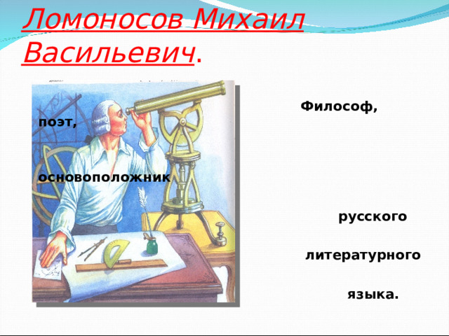 Ломоносов Михаил Васильевич .    Философ, поэт,   основоположник   русского   литературного   языка.