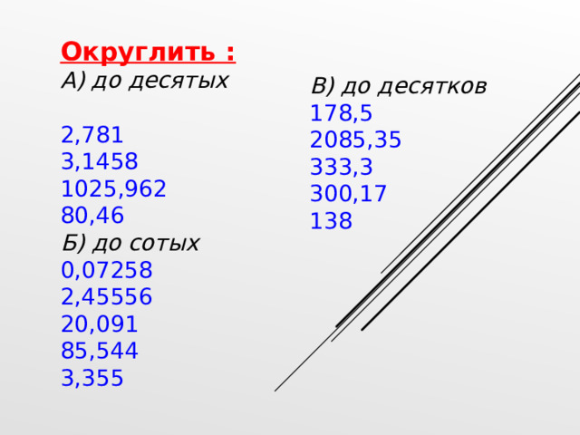 Округлить : А) до десятых 2,781 3,1458 1025,962 80,46 Б) до сотых 0,07258 2,45556 20,091 85,544 3,355 В) до десятков 178,5 2085,35 333,3 300,17 138