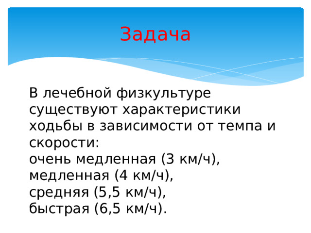 Задача В лечебной физкультуре существуют характеристики ходьбы в зависимости от темпа и скорости: очень медленная (3 км/ч), медленная (4 км/ч), средняя (5,5 км/ч), быстрая (6,5 км/ч).