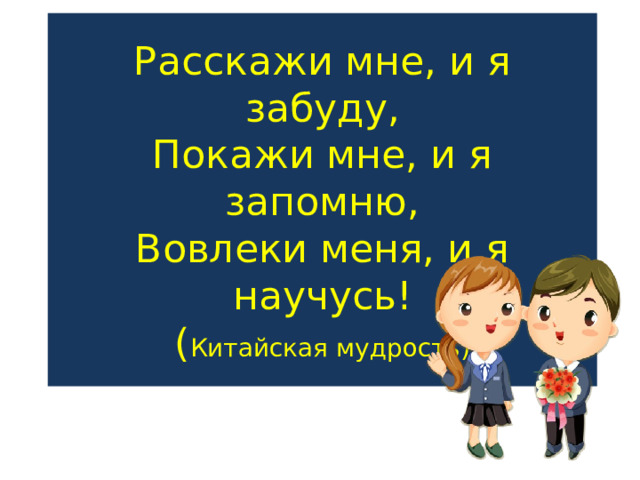 Расскажи мне, и я забуду,  Покажи мне, и я запомню,  Вовлеки меня, и я научусь!  ( Китайская мудрость)