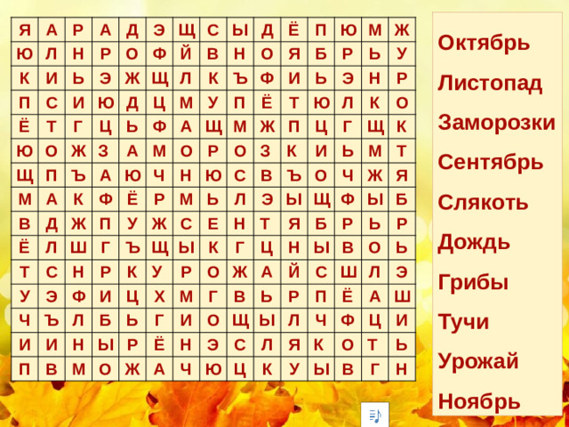 Октябрь Листопад Заморозки Сентябрь Слякоть Дождь Грибы Тучи Урожай Ноябрь Я А Ю Л Р К И А Н П Р Ё С Д Ь Ю Т Э О И Э Щ О Ф Щ Ю Г Ж П Й Щ М С Ц Ж Д А Ц Ъ В В Ь Ы Л З Ф А Ё А М Д Д Н К К Ю Л Т А М О Ё Ф Ж Ъ У Ч Я П С О У Ф Щ Ш П Ё П Б Н Э Ё Р Г И У Ч Р Н Ю М Ю Ж Р Ф Ь Ж М О Ъ И Т Р М Ъ П С Щ И И К З Ю П Ь Ж С Ь Э Л Ц В У У В Ы К Ц Л Е Н Л Б Н Ъ Х И Р К Ы М Г Э К Н Ь Р М О О Г Щ Ь О Г О Т Ы Р И Ё Ж К Ж М Ч Щ Г Я Ц В Т Ж А Б Н А Н Ф О Ь Я Ч Ы Й Ы Щ Р Э Р С Ы Б Ю Ь В С П Л Ц Р Л Ш О Ч Ё К Я Ь Л Э А У К Ф Ы Ш Ц О В Т И Г Ь Н