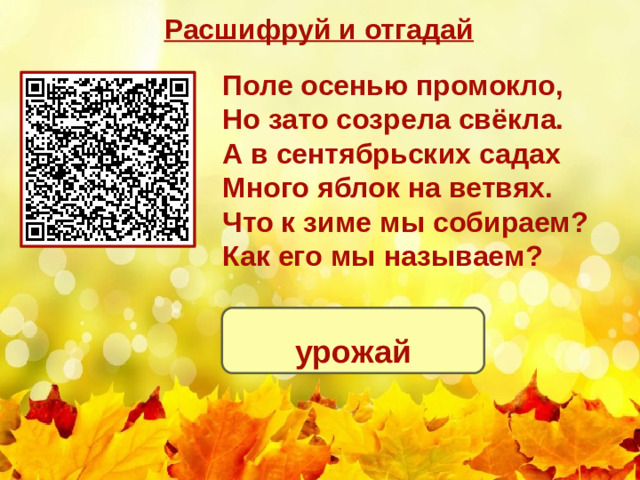 Расшифруй и отгадай Поле осенью промокло, Но зато созрела свёкла. А в сентябрьских садах Много яблок на ветвях. Что к зиме мы собираем? Как его мы называем? урожай