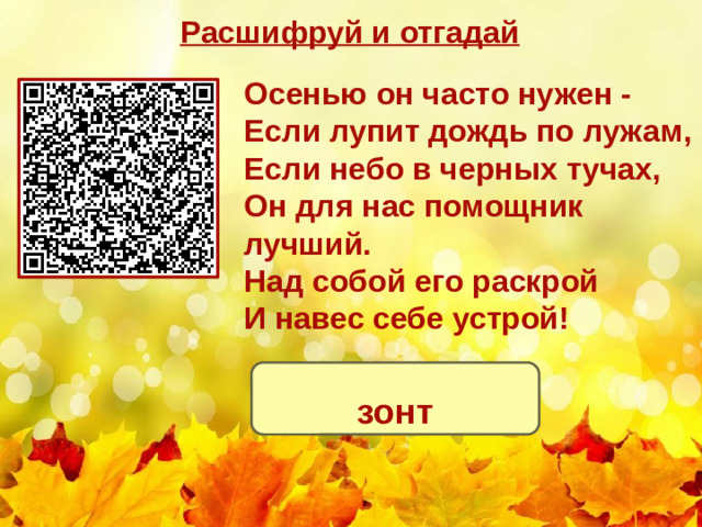 Расшифруй и отгадай Осенью он часто нужен - Если лупит дождь по лужам, Если небо в черных тучах, Он для нас помощник лучший. Над собой его раскрой И навес себе устрой! зонт