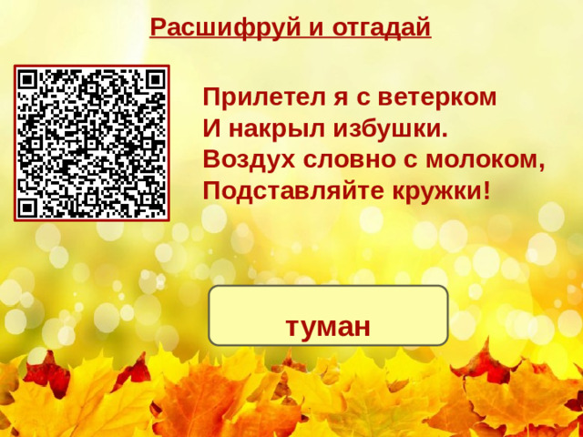 Расшифруй и отгадай Прилетел я с ветерком И накрыл избушки. Воздух словно с молоком, Подставляйте кружки! туман