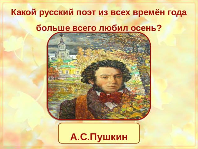 Какой русский поэт из всех времён года больше всего любил осень? А.С.Пушкин М.Ю.Лермонтов Ф.И.Тютчев А.С.Пушкин