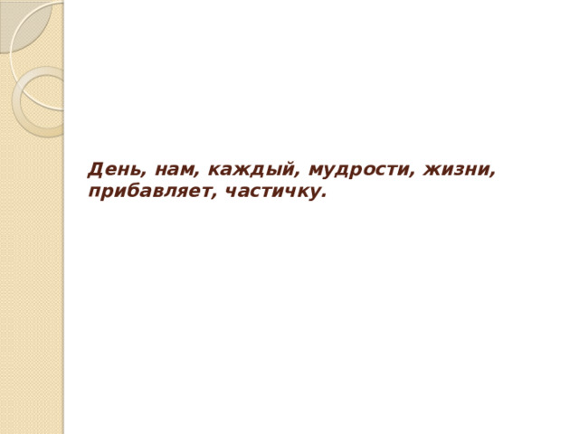 День, нам, каждый, мудрости, жизни, прибавляет, частичку.