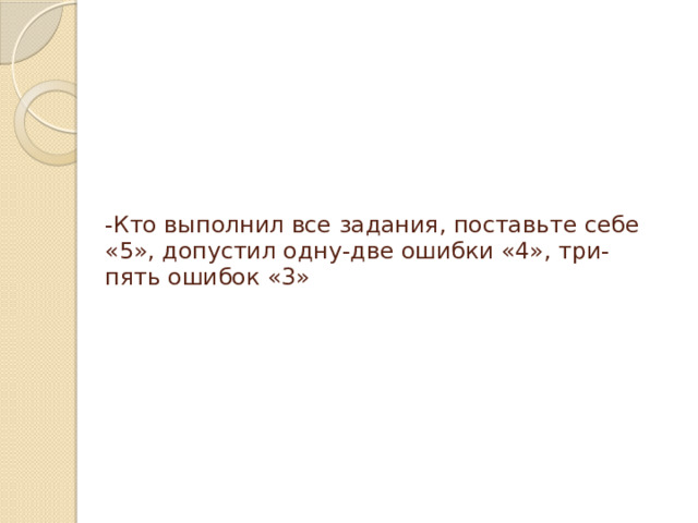 -Кто выполнил все задания, поставьте себе «5», допустил одну-две ошибки «4», три-пять ошибок «3»