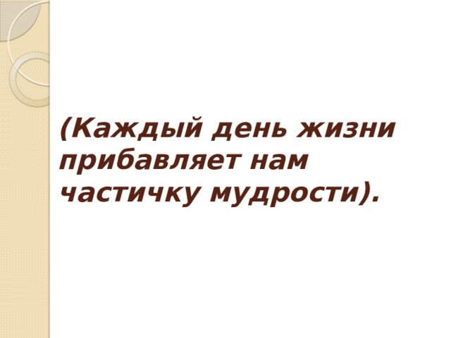 (Каждый день жизни прибавляет нам частичку мудрости).