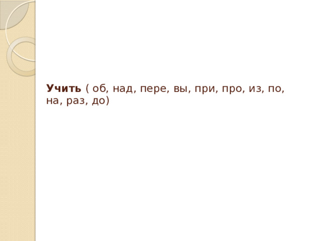 Учить  ( об, над, пере, вы, при, про, из, по, на, раз, до)