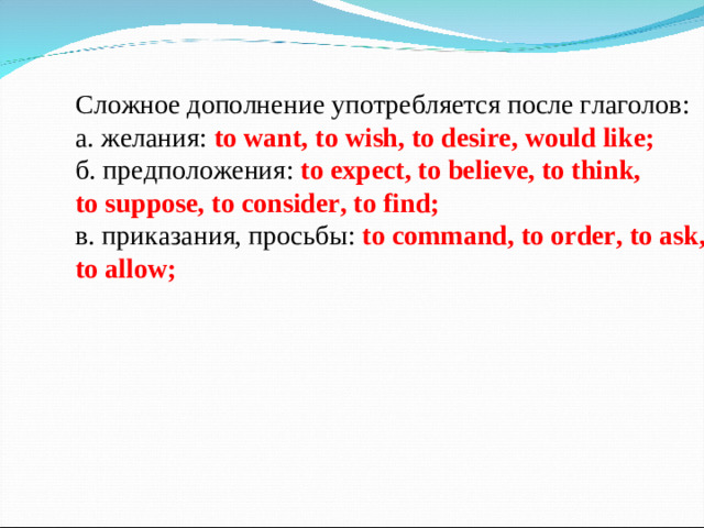 Сложное дополнение употребляется после глаголов :  а . желания : to want, to wish, to desire, would like;  б . предположения : to expect, to believe, to think, to suppose, to consider, to find;  в . приказания , просьбы :  to command, to order, to ask, to allow;