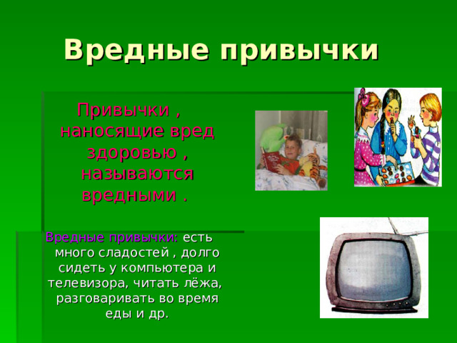 Вредные привычки Привычки , наносящие вред здоровью , называются вредными .   Вредные привычки: есть много сладостей , долго сидеть у компьютера и телевизора, читать лёжа, разговаривать во время еды и др.