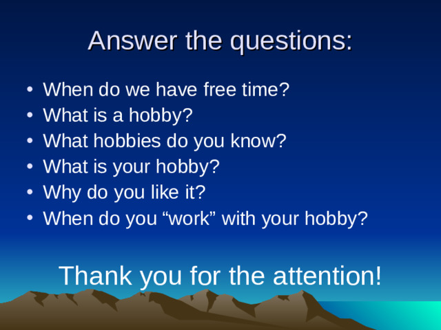 Answer the questions: When do we have free time? What is a hobby? What hobbies do you know? What is your hobby? Why do you like it? When do you “work” with your hobby?  Thank you for the attention!