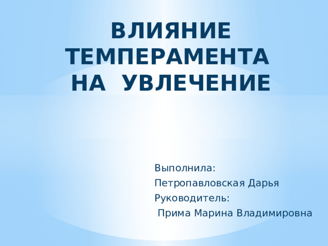 ВЛИЯНИЕ ТЕМПЕРАМЕНТА  НА УВЛЕЧЕНИЕ Выполнила: Петропавловская Дарья Руководитель:  Прима Марина Владимировна