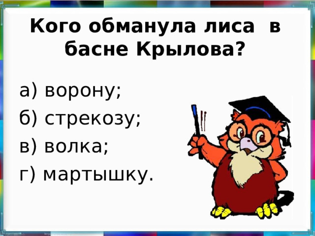 Кого обманула лиса в басне Крылова? а) ворону; б) стрекозу; в) волка; г) мартышку.