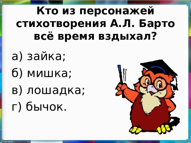 Кто из персонажей стихотворения А.Л. Барто всё время вздыхал? а) зайка; б) мишка; в) лошадка; г) бычок.