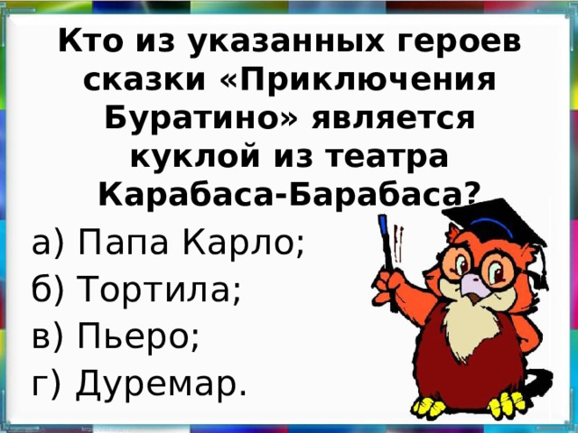 Кто из указанных героев сказки «Приключения Буратино» является куклой из театра Карабаса-Барабаса?   а) Папа Карло; б) Тортила; в) Пьеро; г) Дуремар.