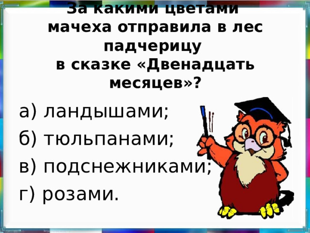 За какими цветами  мачеха отправила в лес падчерицу  в сказке «Двенадцать месяцев»?   а) ландышами; б) тюльпанами; в) подснежниками; г) розами.