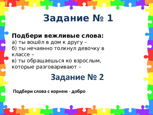 Задание № 1 Подбери вежливые слова: а) ты вошёл в дом к другу – б) ты нечаянно толкнул девочку в классе – в) ты обращаешься ко взрослым, которые разговаривают –