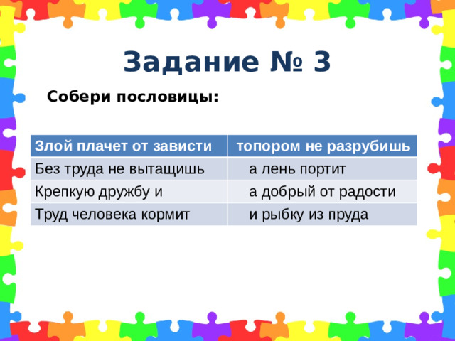 Задание № 3 Собери пословицы: Злой плачет от зависти  топором не разрубишь Без труда не вытащишь  а лень портит Крепкую дружбу и  а добрый от радости Труд человека кормит  и рыбку из пруда