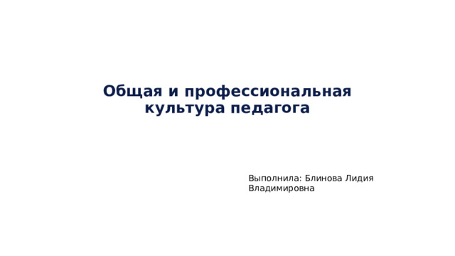 Общая и профессиональная культура педагога Выполнила: Блинова Лидия Владимировна