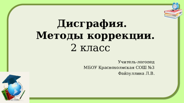 Дисграфия.  Методы коррекции.  2 класс Учитель-логопед  МБОУ Краснохолмская СОШ №3 Файзуллина Л.В.