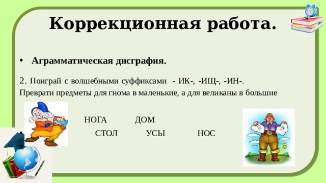 Коррекционная работа. Аграмматическая дисграфия. 2. Поиграй с волшебными суффиксами - ИК-, -ИЩ-, -ИН-. Преврати предметы для гнома в маленькие, а для великаны в большие    РУКА НОГА ДОМ