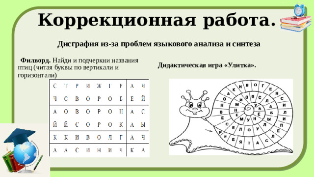 Коррекционная работа.   Дисграфия из-за проблем языкового анализа и синтеза   Филворд.  Найди и подчеркни названия птиц (читая буквы по вертикали и горизонтали) Дидактическая игра «Улитка».