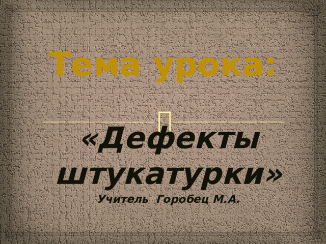 Тема урока: «Дефекты штукатурки» Учитель Горобец М.А.