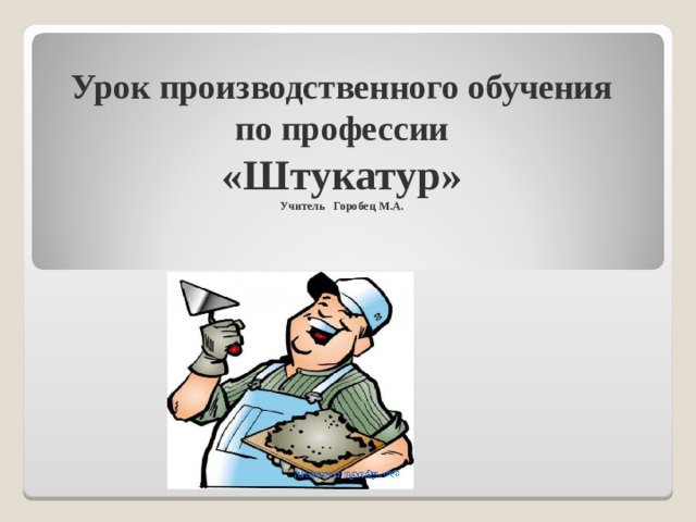 Урок производственного обучения по профессии «Штукатур» Учитель Горобец М.А.