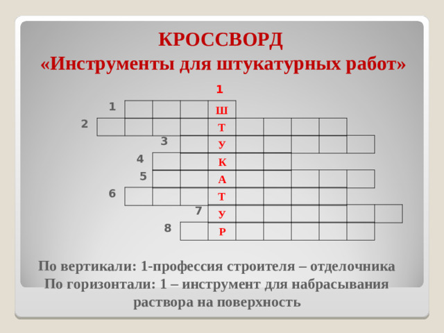 КРОССВОРД  «Инструменты для штукатурных работ» 1 1 Ш 2 Т 3 У 4 К 5 А 6 Т 7 У 8 Р По вертикали: 1-профессия строителя – отделочника По горизонтали: 1 – инструмент для набрасывания раствора на поверхность