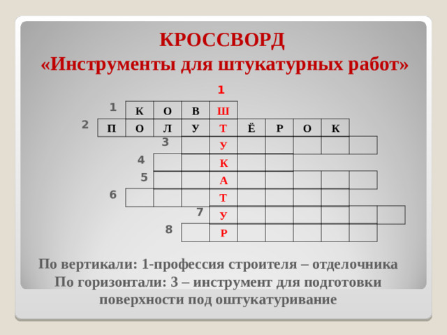 КРОССВОРД  «Инструменты для штукатурных работ» 1 1 К О В Ш 2 П О Л У Т Ё Р О К 3 У 4 К 5 А 6 Т 7 У 8 Р По вертикали: 1-профессия строителя – отделочника По горизонтали: 3 – инструмент для подготовки поверхности под оштукатуривание